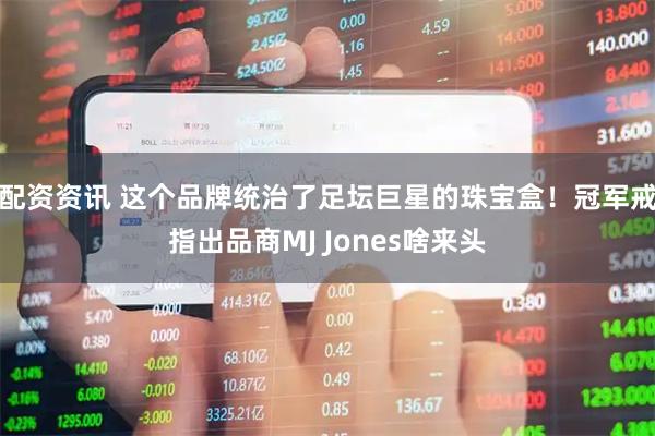 配资资讯 这个品牌统治了足坛巨星的珠宝盒！冠军戒指出品商MJ Jones啥来头