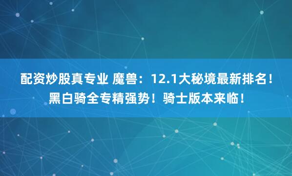 配资炒股真专业 魔兽：12.1大秘境最新排名！黑白骑全专精强势！骑士版本来临！