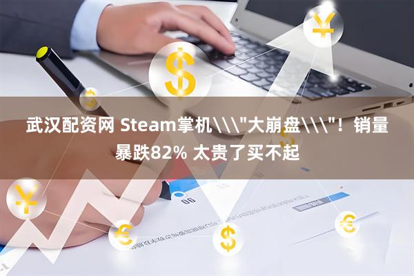 武汉配资网 Steam掌机\＂大崩盘\＂！销量暴跌82% 太贵了买不起