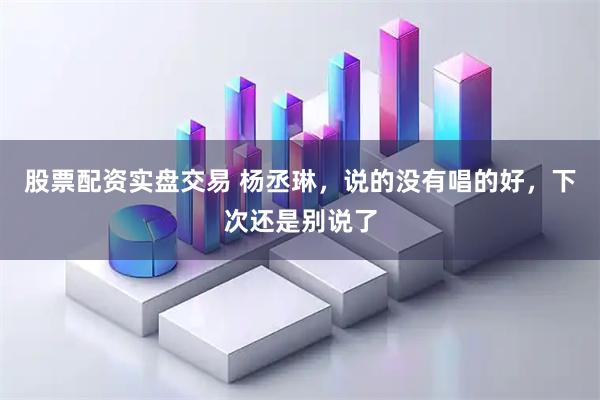 股票配资实盘交易 杨丞琳，说的没有唱的好，下次还是别说了